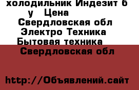 холодильник Индезит б/у › Цена ­ 7 000 - Свердловская обл. Электро-Техника » Бытовая техника   . Свердловская обл.